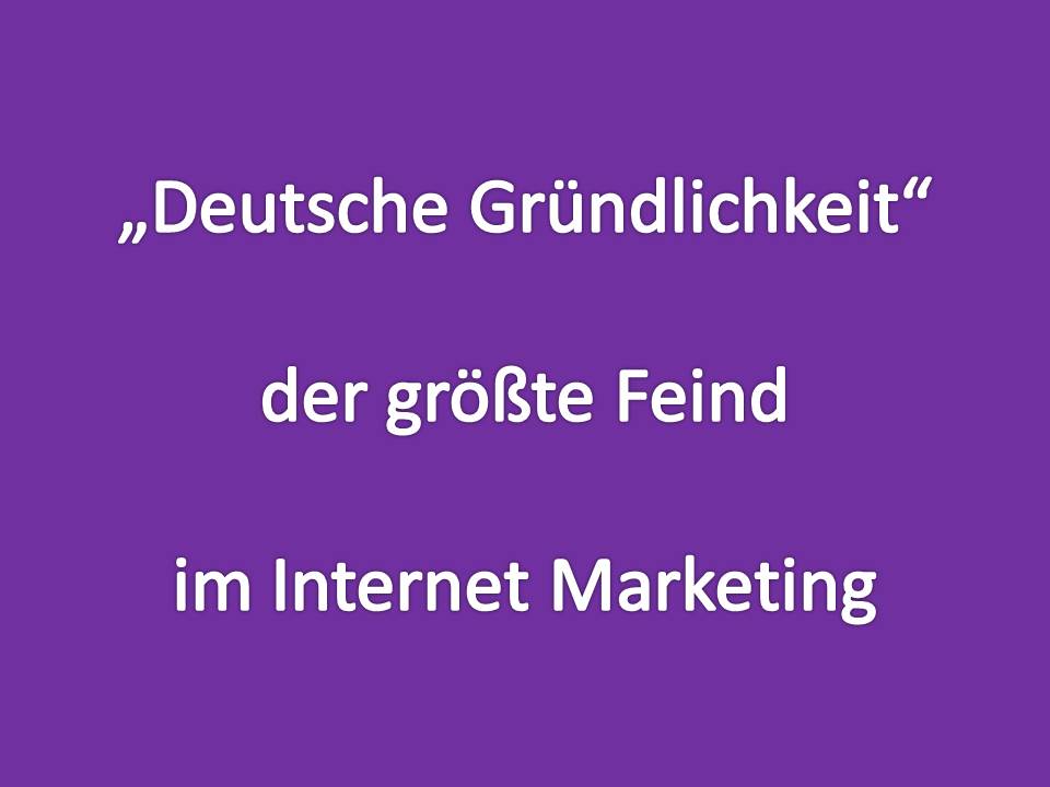 deutsche Gründlichkeit, der größte Feind im Internet Marketing